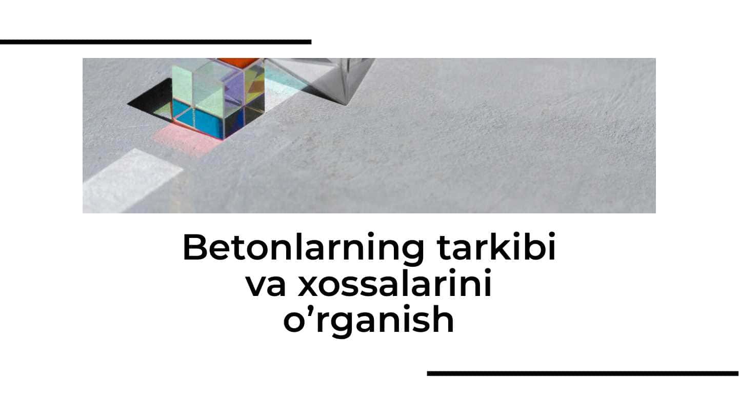 Betonlarning tarkibi va xossalarini o’rganish
