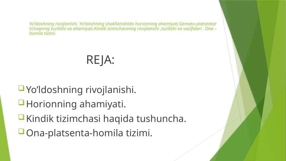 Yo'ldoshning rivojlanishi . Yo'ldoshning shakllanishida horionning ahamiyati . Gemato - platsentar to'siqning tuzilishi va ahamiyati . Kindik tizimchasining rivojlanishi , tuzilishi va vazifalari . Ona – homila tizimi