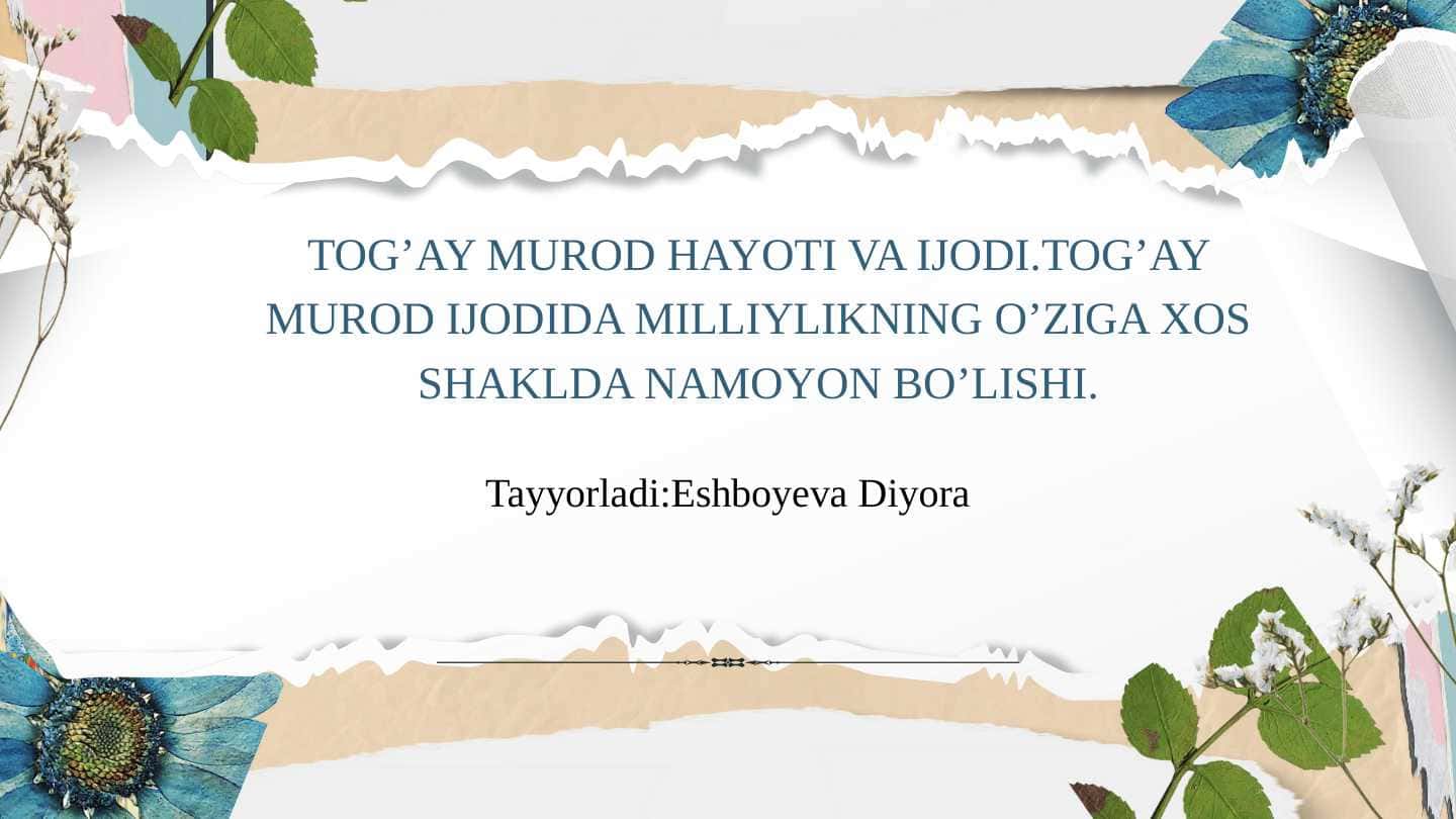 Togʻay Murod hayoti va ijodi . Togʻay Murod ijodida milliylikning oʻziga xos shaklda namoyon boʻlishi