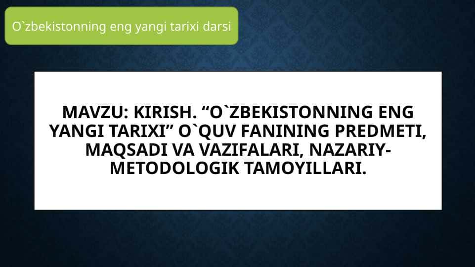 “O`zbekistonning eng yangi tarixi” o`quv fanining predmeti, maqsadi va vazifalari, nazariy-metodologik tamoyillari
