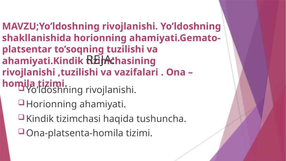 Yo’ldoshning rivojlanishi . Yo’ldoshning shakllanishida horionning ahamiyati . Gemato - platsentar to’soqning tuzilishi va ahamiyati . Kindik tizimchasining rivojlanishi , tuzilishi va vazifalari . Ona – homila tizimi