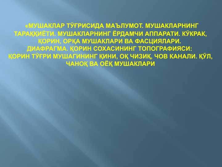 МУШАКЛАР ТЎҒРИСИДА МАЪЛУМОТ. МУШАКЛАРНИНГ ТАРАҚҚИЁТИ. МУШАКЛАРНИНГ ЁРДАМЧИ АППАРАТИ. КЎКРАК, ҚОРИН, ОРҚА МУШАКЛАРИ ВА ФАСЦИЯЛАРИ. ДИАФРАГМА. ҚОРИН СОХАСИНИНГ ТОПОГРАФИЯСИ: ҚОРИН ТЎҒРИ МУШАГИНИНГ ҚИНИ, ОҚ ЧИЗИҚ, ЧОВ КАНАЛИ. ҚЎЛ, ЧАНОҚ ВА ОЁҚ МУШАКЛАРИ