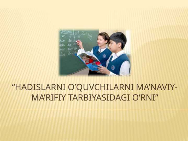 “HADISLARNI O’QUVCHILARNI MA’NAVIY-MA’RIFIY TARBIYASIDAGI O’RNI
