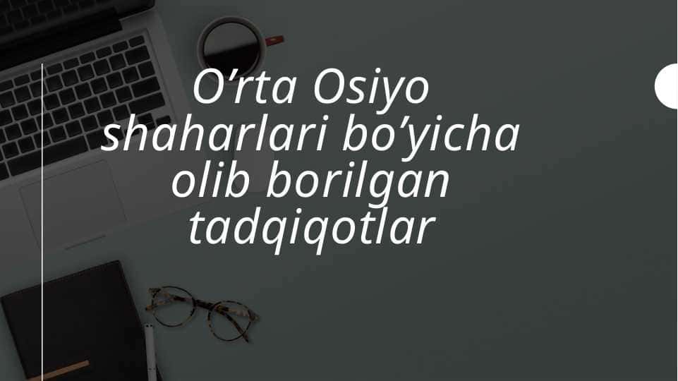O’rta Osiyo shaharlari bo’yicha olib borilgan tadqiqotlar