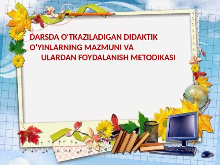 DARSDA O'TKAZILADIGAN DIDAKTIK O'YINLARNING MAZMUNI VA ULARDAN FOYDALANISH METODIKASI