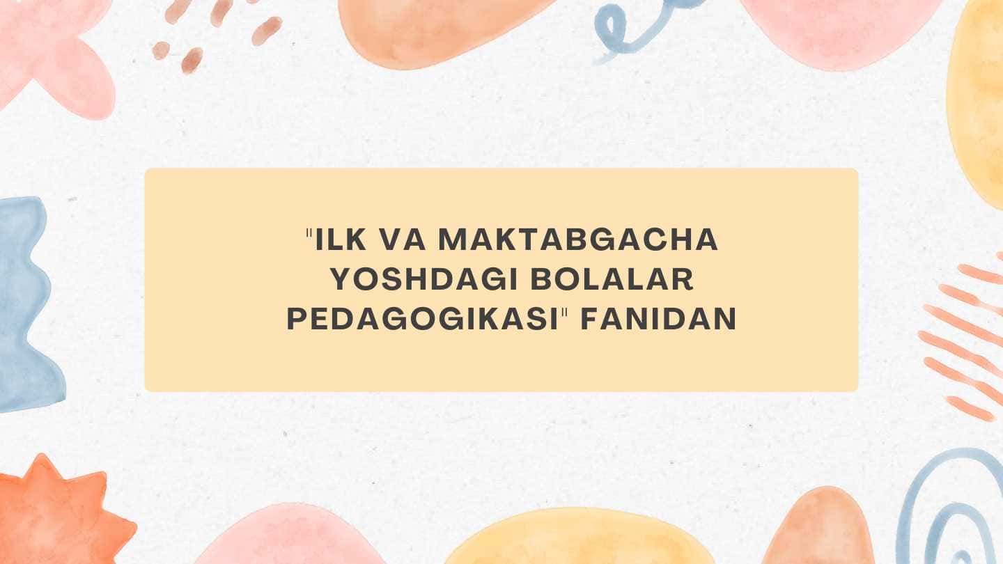 "Ilk va maktabgacha yoshdagi bolalar pedagogikasi" fanidan