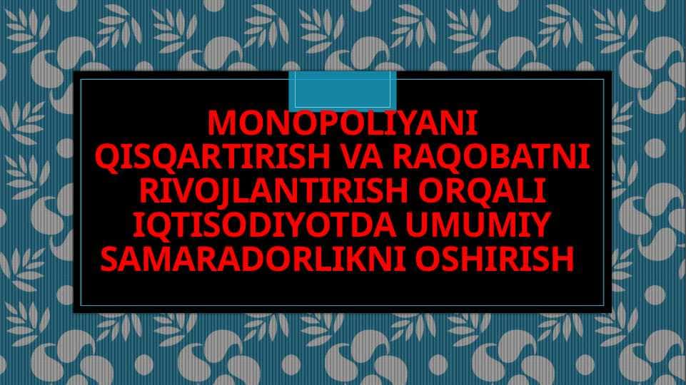 MONOPOLIYANI QISQARTIRISH VA RAQOBATNI RIVOJLANTIRISH ORQALI IQTISODIYOTDA UMUMIY SAMARADORLIKNI OSHIRISH