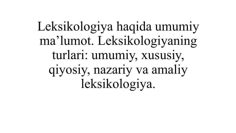 Leksikologiya haqida umumiy ma’lumot. Leksikologiyaning turlari: umumiy, xususiy, qiyosiy, nazariy va amaliy leksikologiya.