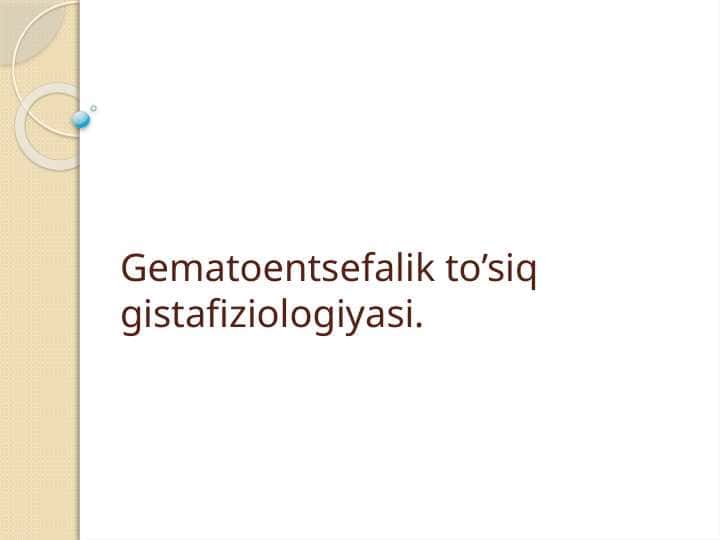 Gematoentsefalik to’siq gistafiziologiyasi.