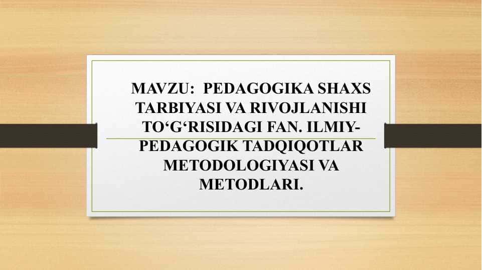 PEDAGOGIKA SHAXS TARBIYASI VA RIVOJLANISHI TO‘G‘RISIDAGI FAN. ILMIY-PEDAGOGIK TADQIQOTLAR METODOLOGIYASI VA METODLARI.