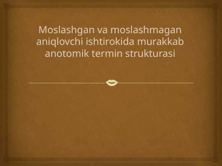 Moslashgan va moslashmagan aniqlovchi ishtirokida murakkab anotomik termin strukturasi