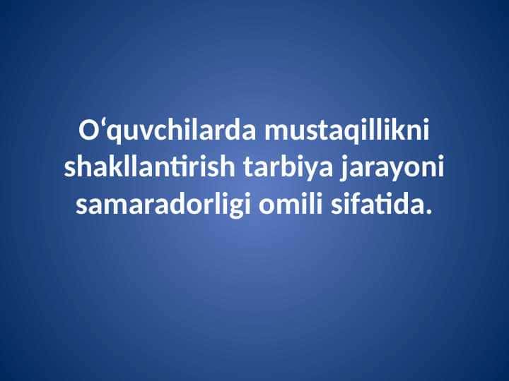 O‘quvchilarda mustaqillikni shakllantirish tarbiya jarayoni samaradorligi omili sifatida.