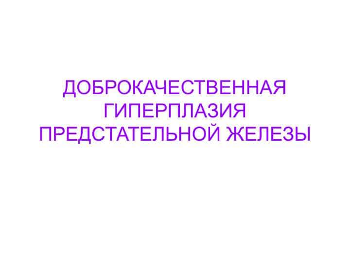 ДОБРОКАЧЕСТВЕННАЯ ГИПЕРПЛАЗИЯ ПРЕДСТАТЕЛЬНОЙ ЖЕЛЕЗЫ