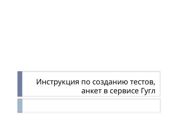 Инструкция по созданию тестов, анкет в сервисе Гугл