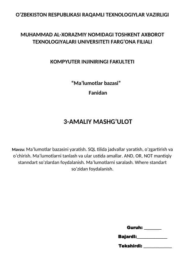 Ma’lumotlar bazasini yaratish. SQL tilida jadvallar yaratish, o‘zgartirish va o‘chirish. Ma’lumotlarni tanlash va ular ustida amallar. AND, OR, NOT mantiqiy stanndart so‘zlardan foydalanish. Ma’lumotlarni saralash. Where standart so‘zidan foydalanish.