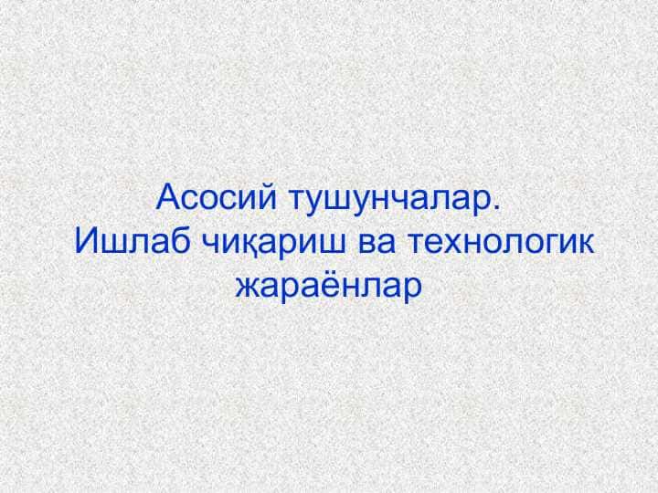 Асосий тушунчалар. Ишлаб чиқариш ва технологик жараёнлар