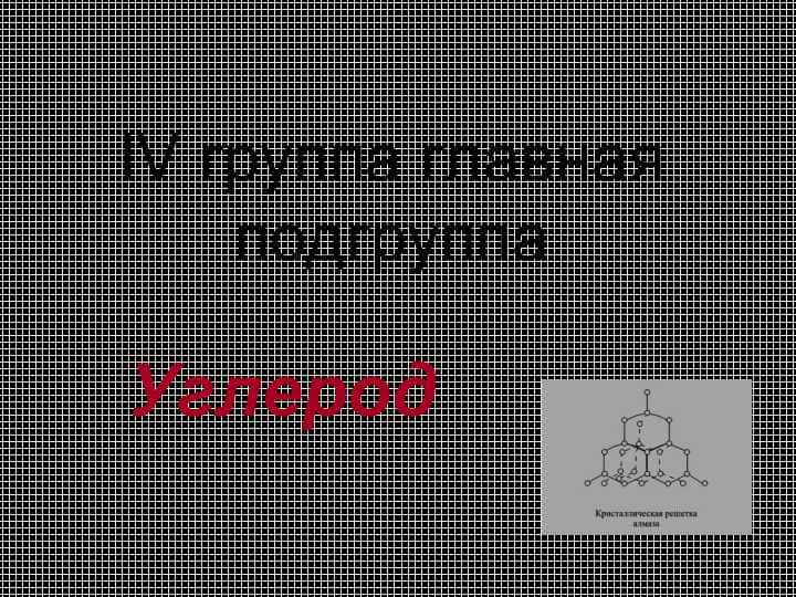 IV группа главная подгруппа.Углерод