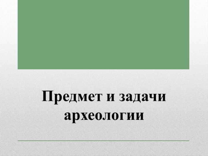 Предмет и задачи археологии