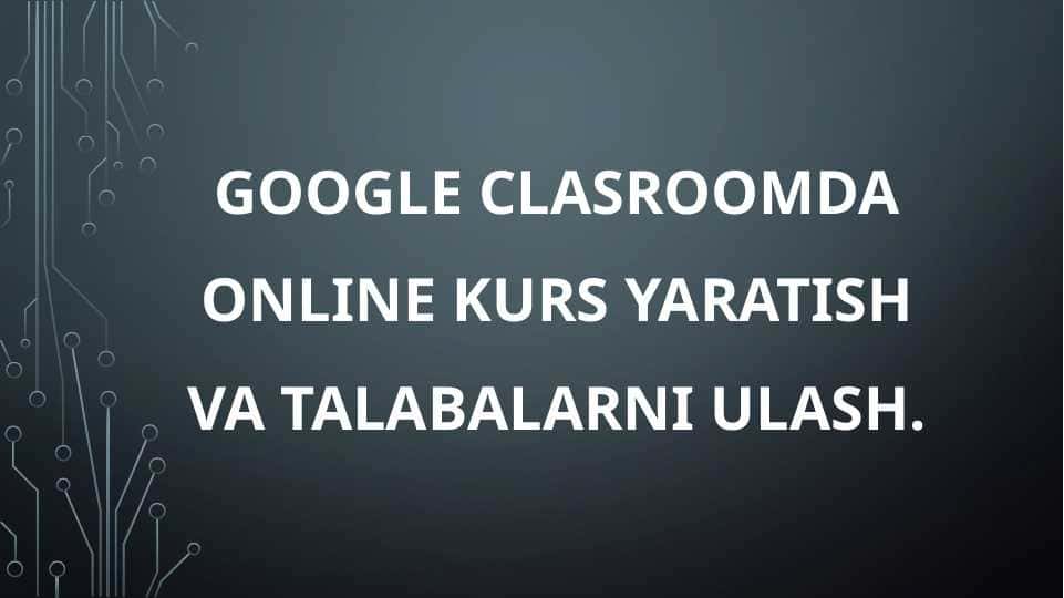 Google Clasroomda online kurs yaratish va talabalarni ulash.