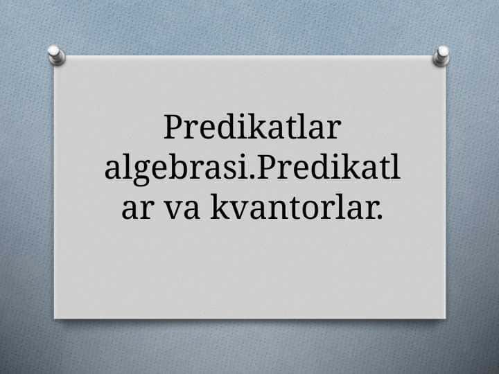 Predikatlar algebrasi.Predikatlar va kvantorlar