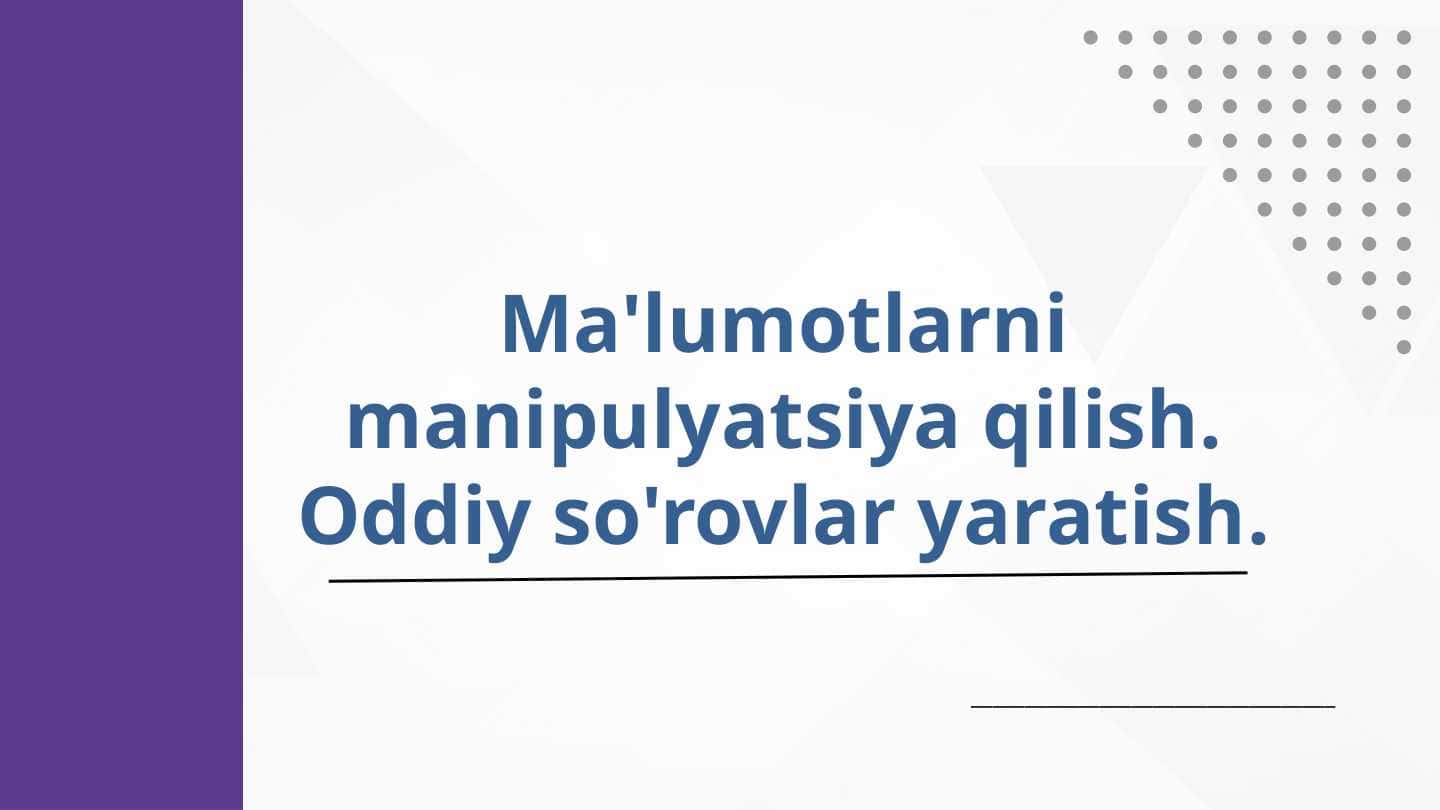 Ma'lumotlarni manipulyatsiya qilish. Oddiy so'rovlar yaratish.