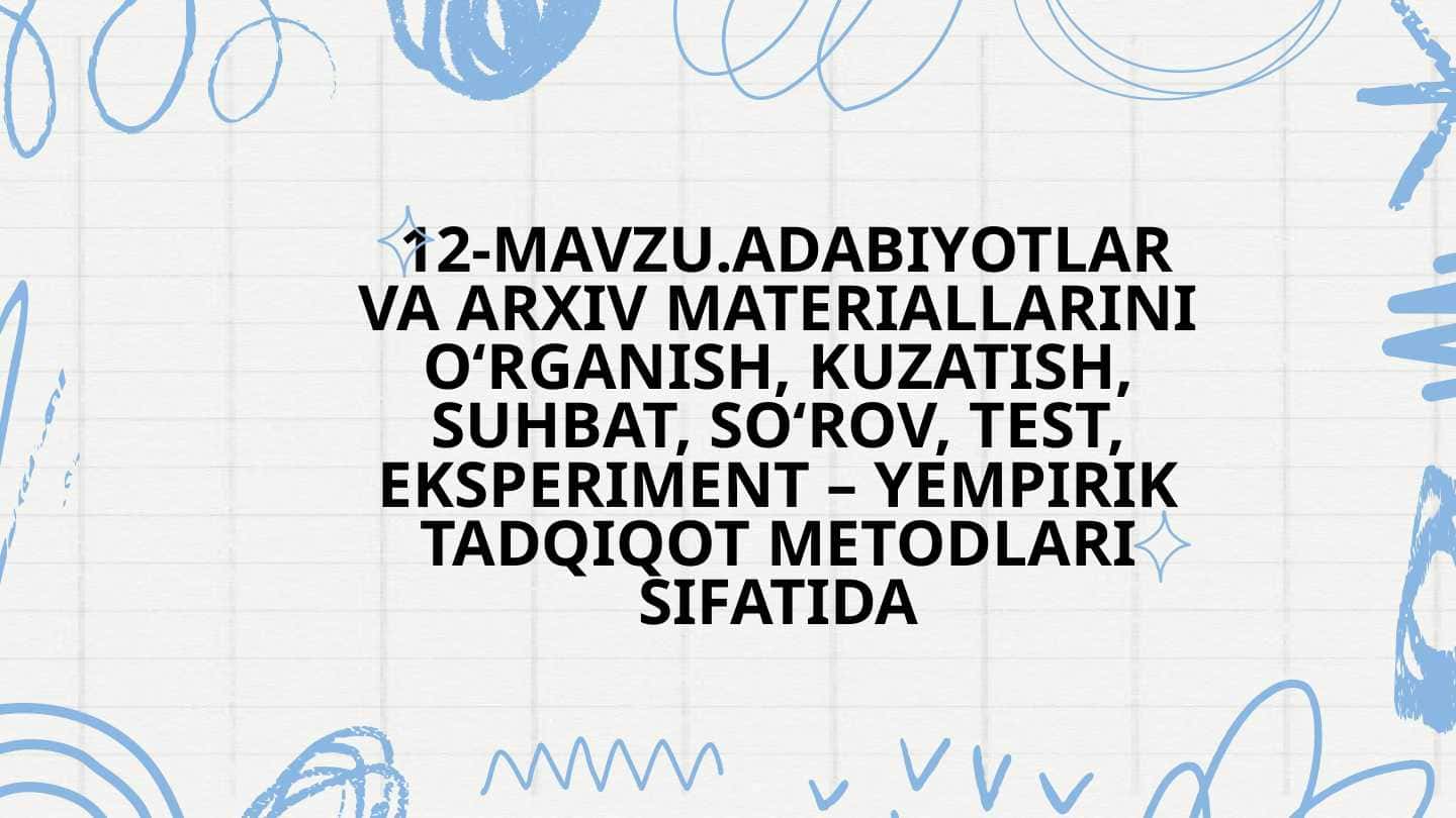 12-MAVZU.ADABIYOTLAR VA ARXIV MATERIALLARINI O‘RGANISH, KUZATISH, SUHBAT, SO‘ROV, TEST, EKSPERIMENT – EMPIRIK TADQIQOT METODLARI SIFATIDA