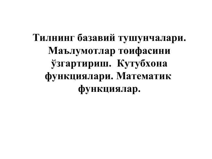Тилнинг базавий тушунчалари. Маълумотлар тоифасини ўзгартириш. Кутубхона функциялари. Математик функциялар.