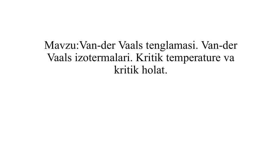 Mavzu:Van-der Vaals tenglamasi. Van-der Vaals izotermalari. Kritik temperature va kritik holat.