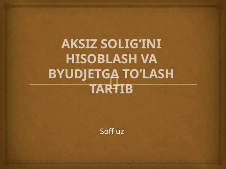 AKSIZ SOLIG‘INI HISOBLASH VA BYUDJETGA TO‘LASH TARTIB