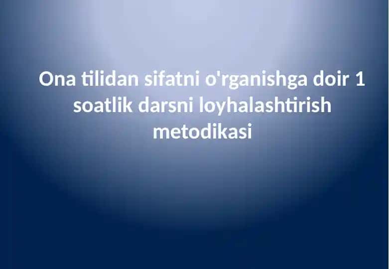 Ona tilidan sifatni o'rganishga doir 1 soatlik darsni loyhalashtirish metodikasi