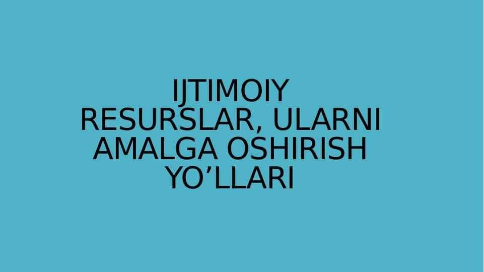 IJTIMOIY RESURSLAR, ULARNI AMALGA OSHIRISH YO’LLARI