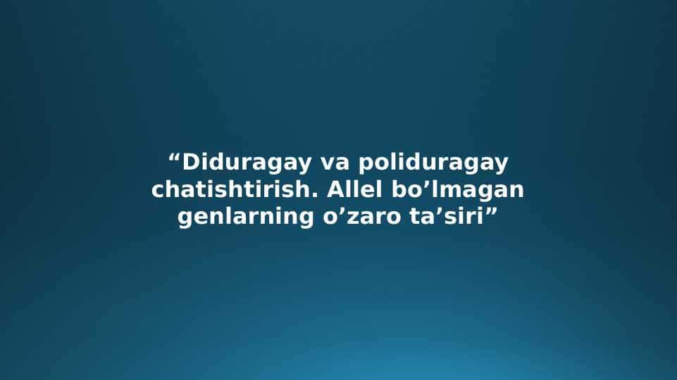 Diduragay va poliduragay chatishtirish. Allel bo’lmagan genlarning o’zaro ta’siri