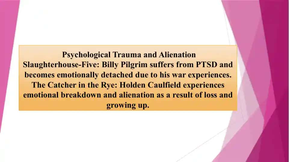 Psychological Trauma and Alienation Slaughterhouse-Five Billy Pilgrim suffers from PTSD and becomes emotionally detached due to his war experiences. The Catcher in the Rye Holden Caulfield experiences emotional brea