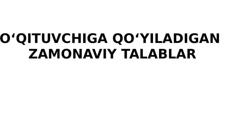 O‘QITUVCHIGA QO‘YILADIGAN ZAMONAVIY TALABLAR