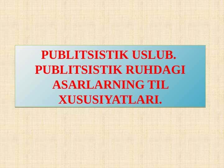 PUBLITSISTIK USLUB. PUBLITSISTIK RUHDAGI ASARLARNING TIL XUSUSIYATLARI