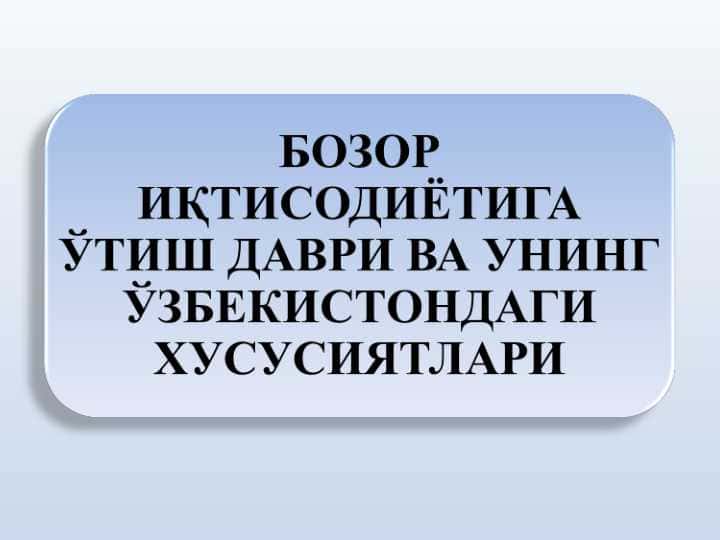 БОЗОР ИҚТИСОДИЁТИГА ЎТИШ ДАВРИ ВА УНИНГ ЎЗБЕКИСТОНДАГИ ХУСУСИЯТЛАРИ
