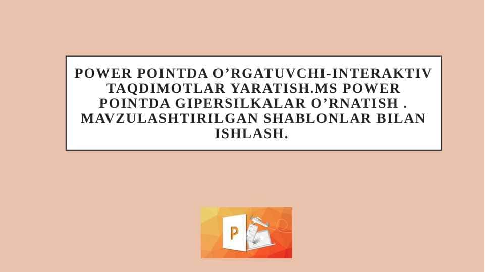 Power Pointda o’rgatuvchi-interaktiv taqdimotlar .MS Power Pointda gipersilkalar o’rnatish . Mavzulashtirilgan shablonlar bilan ishlash.