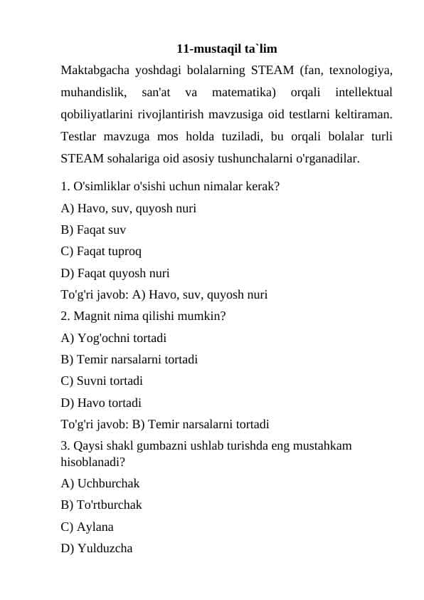 Maktabgacha yoshdagi bolalarning STEAM (fan, texnologiya, muhandislik, san'at va matematika) orqali intellektual qobiliyatlarini rivojlantirish mavzusiga oid testlarni keltiraman. Testlar mavzuga mos holda tuziladi, bu orqali bolalar turli STEAM sohalariga oid asosiy tushunchalarni o'rganadilar.