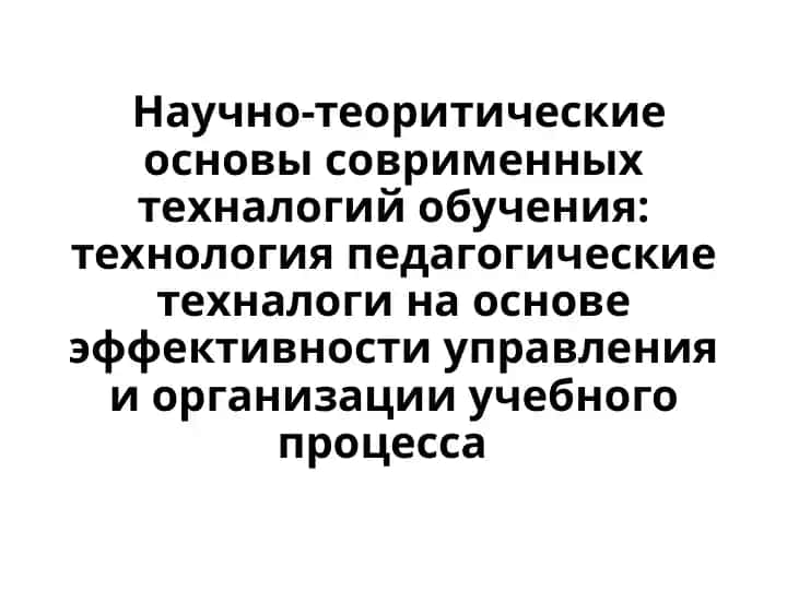 Научно-теоритические основы соврименных техналогий обучения технология педагогические техналоги на основе эффективности управления и организации учебного процесса