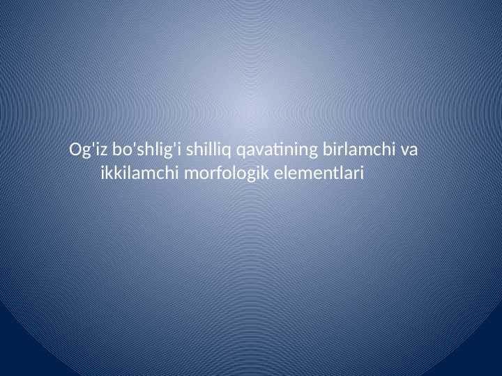 Og'iz bo'shlig'i shilliq qavatining birlamchi va
ikkilamchi morfologik elementlari
