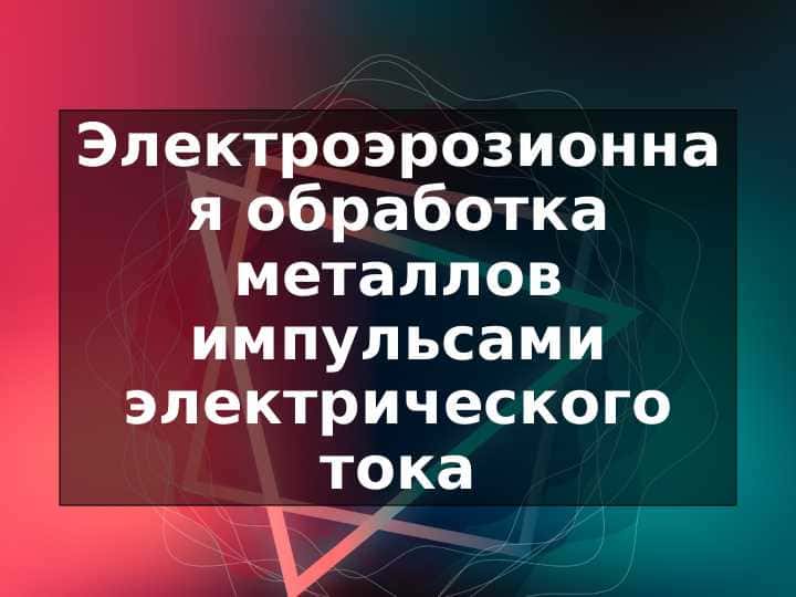 Электроэрозионная обработка металлов импульсами электрического тока