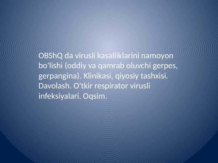 OBShQ da virusli kasalliklarini namoyon bo'lishi (oddiy va qamrab oluvchi gerpes, gerpangina). Klinikasi, qiyosiy tashxisi. Davolash. O'tkir respirator virusli infeksiyalari. Oqsim.