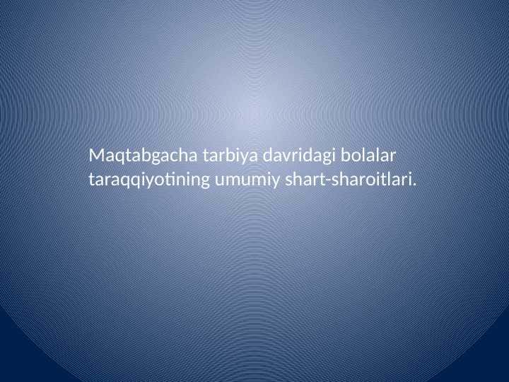 Maqtabgacha tarbiya davridagi bolalar
taraqqiyotining umumiy shart-sharoitlari.