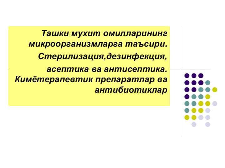 Ташки мухит омилларининг микроорганизмларга таъсири. Стерилизация,дезинфекция, асептика ва антисептика. Кимётерапевтик препаратлар ва анти