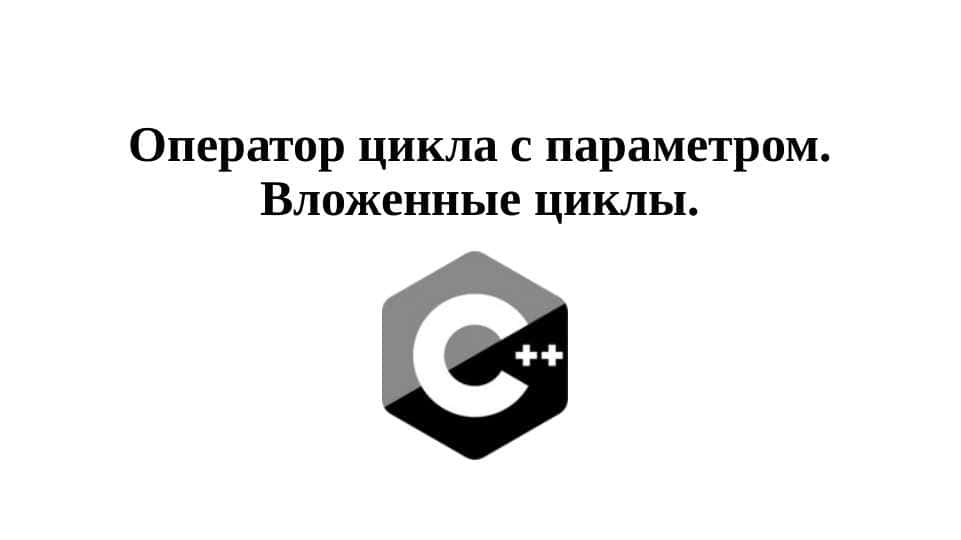Оператор цикла с параметром. Вложенные циклы С++