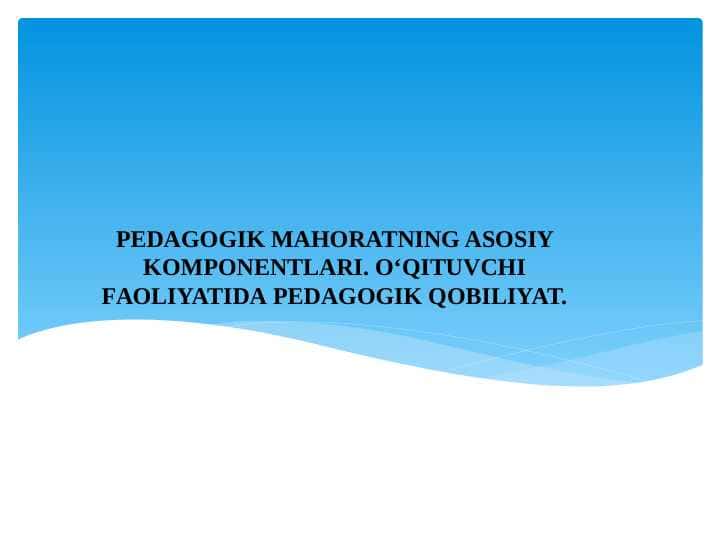 PEDAGOGIK MAHORATNING ASOSIY KOMPONENTLARI. O‘QITUVCHI FАОLIYATIDА PЕDАGОGIK QОBILIYAT.