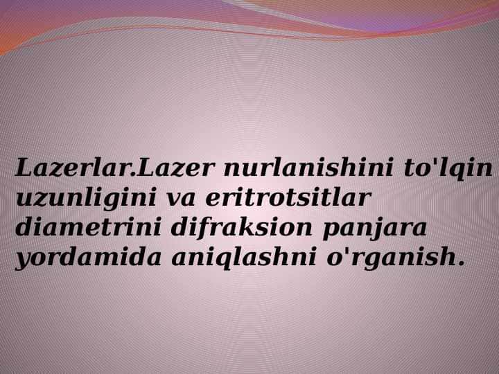 Lazerlar.Lazer nurlanishini to'lqin uzunligini va eritrotsitlar diametrini difraksion panjara yordamida aniqlashni o'rganish.