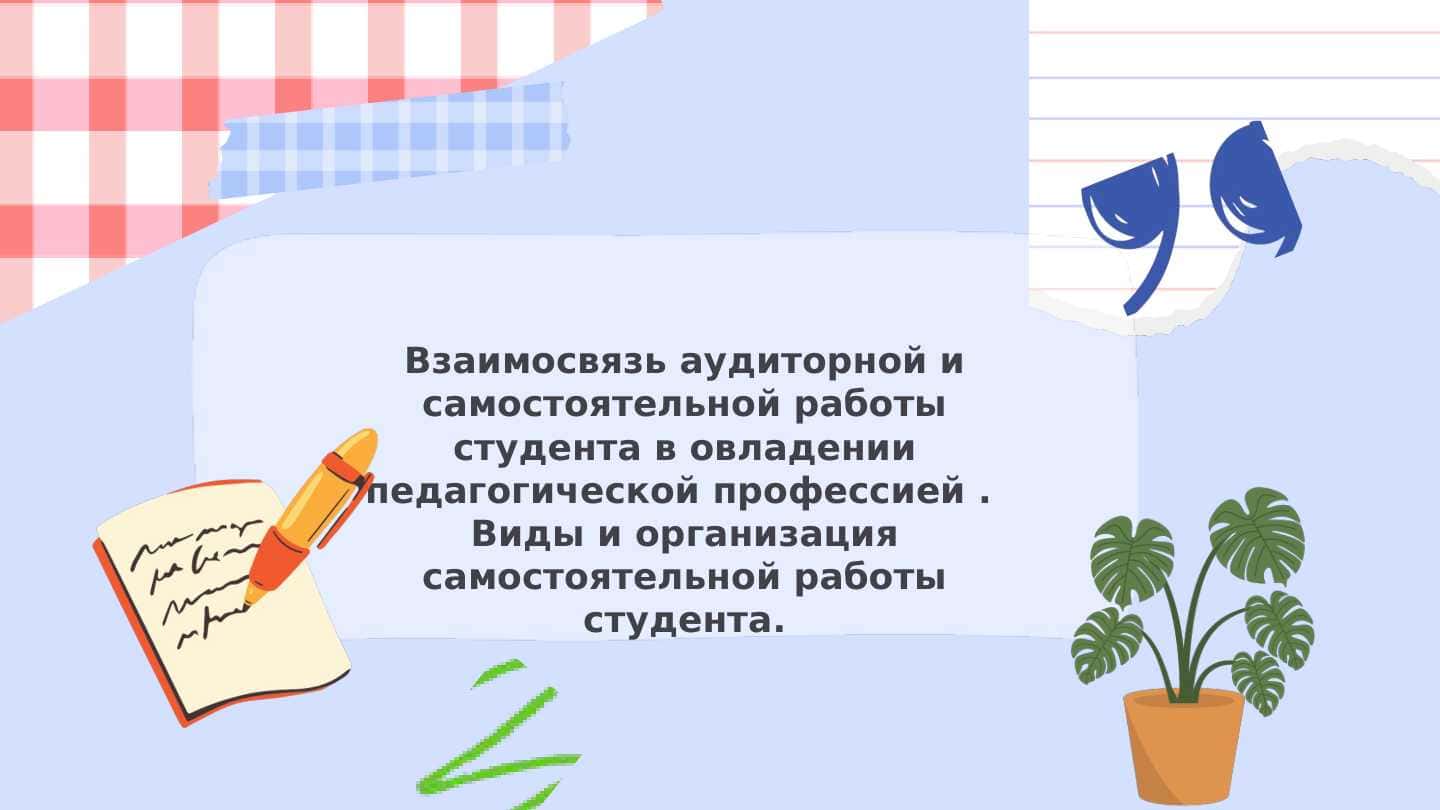 Взаимосвязь аудиторной и самостоятельной работы студента в овладении педагогической профессией . Виды и организация самостоятельной работы студента.