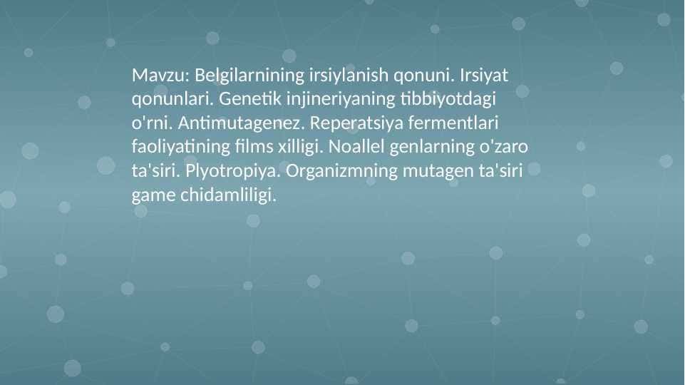 Belgilarnining irsiylanish qonuni. Irsiyat qonunlari. Genetik injineriyaning tibbiyotdagi o'rni. Antimutagenez. Reperatsiya fermentlari faoliyatining films xilligi. Noallel genlarning o'zaro ta'siri. Plyotropiya. Organizmning mutagen ta'siri game chidamliligi.