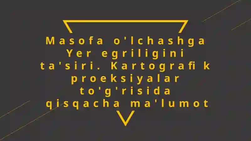 Masofa o'lchashga Yer egriligini ta'siri. Kartografik proeksiyalar to'g'risida qisqacha ma'lumot